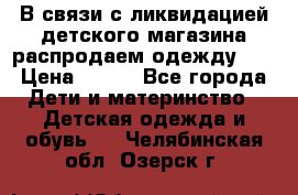 В связи с ликвидацией детского магазина распродаем одежду!!! › Цена ­ 500 - Все города Дети и материнство » Детская одежда и обувь   . Челябинская обл.,Озерск г.